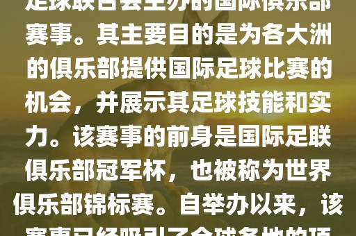 国际足联俱乐部世界杯（FIFA Club World Cup，简称，俱乐部世界杯），是一项由国际足球联合会主办的国际俱乐部赛事。其主要目的是为各大洲的俱乐部提供国际足球比赛的机会，并展示其足球技能和实力。该赛事的前身是国际足联俱乐部冠军杯，也被称为世界俱乐部锦标赛。自举办以来，该赛事已经吸引了全球各地的顶级俱乐部参与。这项赛事的冠军被视为全球俱乐部足球的最高荣誉之一。