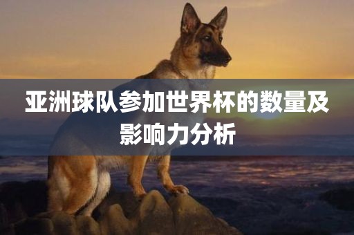 亚洲球队参加世界杯的数量及影响力分析