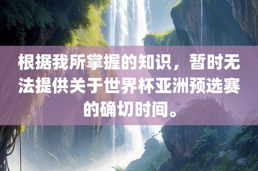 根据我所掌握的知识，暂时无法提供关于世界杯亚洲预选赛的确切时间。