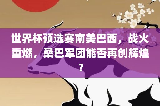 世界杯预选赛南美巴西，战火重燃，桑巴军团能否再创辉煌？