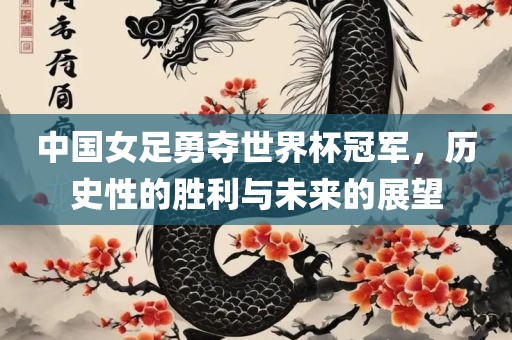 中国女足勇夺世界杯冠军，历史性的胜利与未来的展望