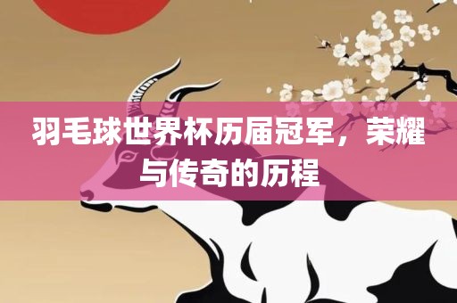 羽毛球世界杯历届冠军，荣耀与传奇的历程