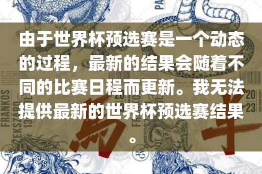 由于世界杯预选赛是一个动态的过程，最新的结果会随着不同的比赛日程而更新。我无法提供最新的世界杯预选赛结果。