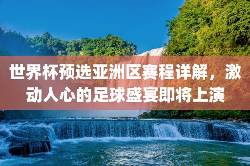 世界杯预选亚洲区赛程详解，激动人心的足球盛宴即将上演