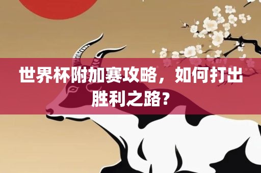 世界杯附加赛攻略，如何打出胜利之路？