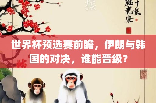 世界杯预选赛前瞻，伊朗与韩国的对决，谁能晋级？