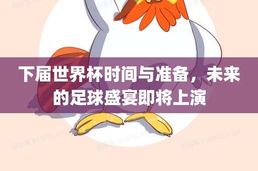 下届世界杯时间与准备，未来的足球盛宴即将上演