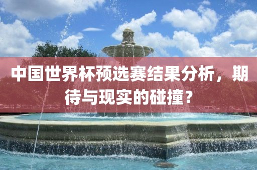中国世界杯预选赛结果分析，期待与现实的碰撞？