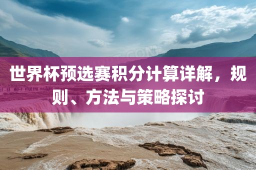 世界杯预选赛积分计算详解，规则、方法与策略探讨