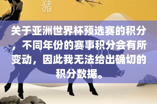 关于亚洲世界杯预选赛的积分，不同年份的赛事积分会有所变动，因此我无法给出确切的积分数据。