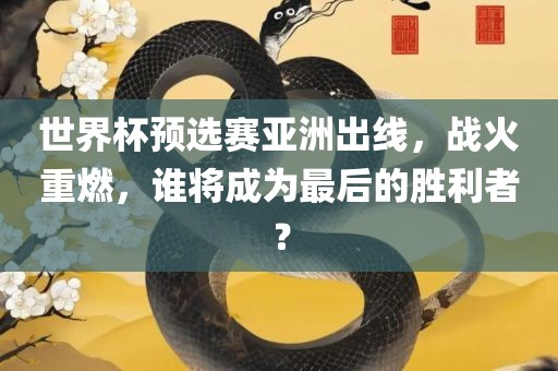 世界杯预选赛亚洲出线，战火重燃，谁将成为最后的胜利者？