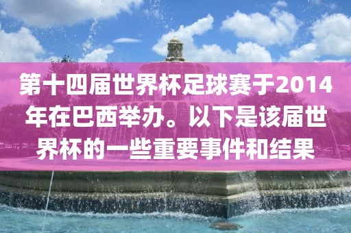 第十四届世界杯足球赛于2014年在巴西举办。以下是该届世界杯的一些重要事件和结果