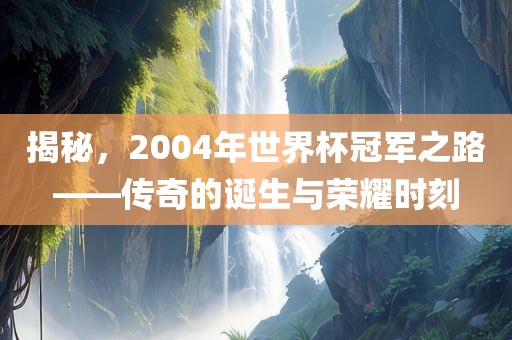 揭秘，2004年世界杯冠军之路——传奇的诞生与荣耀时刻