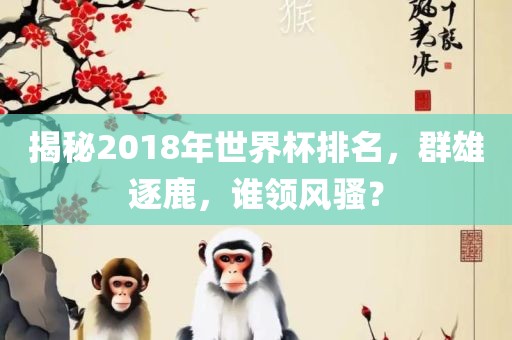 揭秘2018年世界杯排名，群雄逐鹿，谁领风骚？