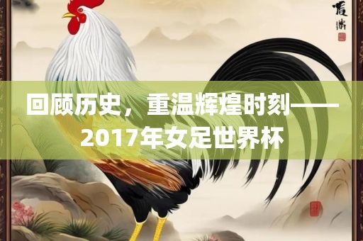 回顾历史，重温辉煌时刻——2017年女足世界杯