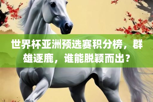 世界杯亚洲预选赛积分榜，群雄逐鹿，谁能脱颖而出？