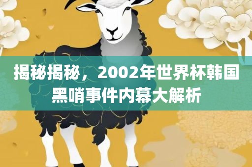 揭秘揭秘，2002年世界杯韩国黑哨事件内幕大解析