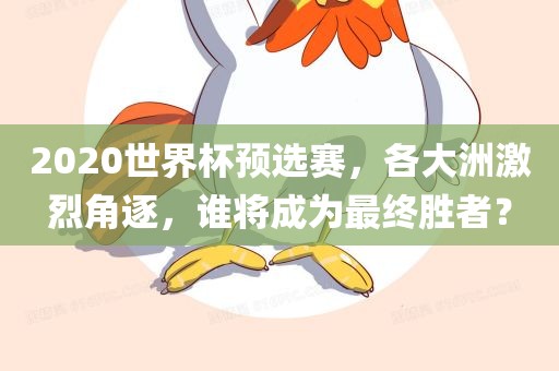 2020世界杯预选赛，各大洲激烈角逐漯河市盈旭机械设备有限公司，谁将成为最终胜者？