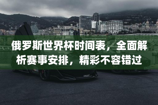 俄罗斯世界杯时间表，全面解析赛事安排，精彩不容错过