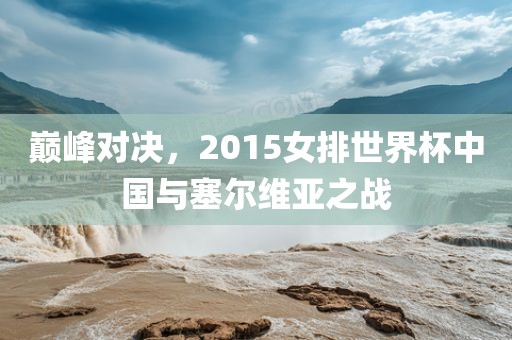 巅峰对决，2015女排世界杯中国与塞尔维亚之战