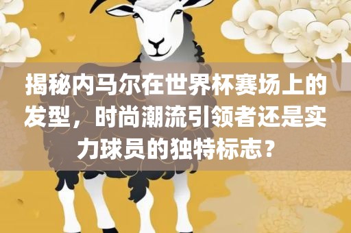 揭秘内马尔在世界杯赛场上的发型，时尚潮流引领者还是实力球员的独特标志？
