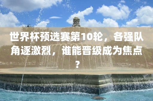 世界杯预选赛第1漯河市盈旭机械设备有限公司0轮，各强队角逐激烈，谁能晋级成为焦点？