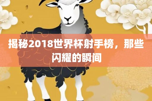 揭秘2018世界杯射手榜，那些闪耀的瞬间