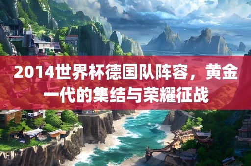 2014世界杯德国队阵容，黄金一代的集结与荣耀征战