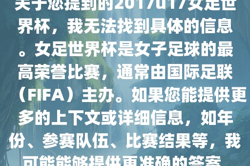 关于您提到的2017u17女足世界杯，我无法找到具体的信息。女足世界杯是女子足球的最高荣誉比赛，通常由国际足联（FIFA）主办。如果您能提供更多的上下文或详细信息，如年份、参赛队伍、比赛结果等，我可能能够提供更准确的答案。