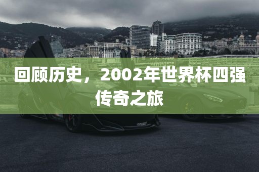 回顾历史，2002年世界杯四强传奇之旅