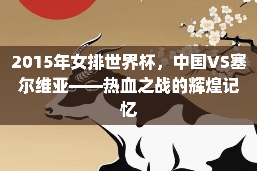 2015年女排世界杯，中国VS塞尔维亚——热血之战的辉煌记忆