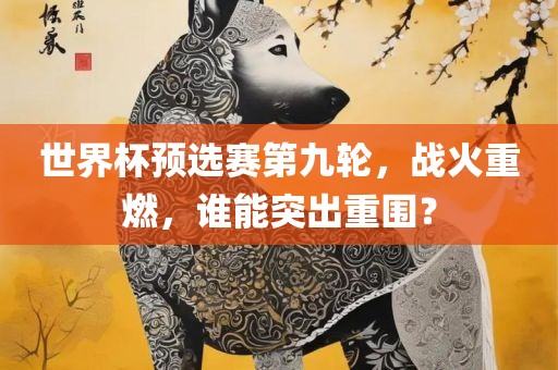 世界杯预选赛第九轮，战火重燃，谁能突出重围？