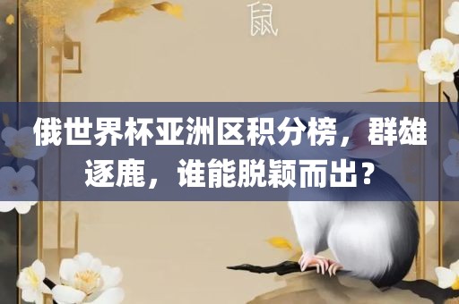 俄世界杯亚洲区积分榜，群雄逐鹿，谁能脱颖而出？