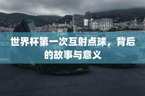 世界杯第一次互射点球，背后的故事与意义