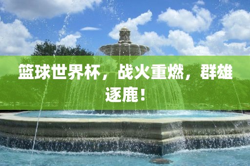 篮球世界杯，战火重燃，群雄逐鹿！