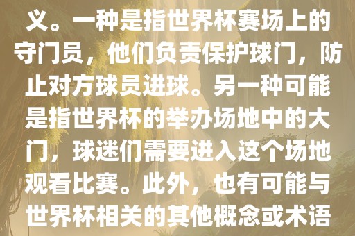 关于世界杯门，可能有多种含义。一种是指世界杯赛场上的守门员，他们负责保护球门，防止对方球员进球。另一种可能是指世界杯的举办场地中的大门，球迷们需要进入这个场地观看比赛。此外，也有可能与世界杯相关的其他概念或术语。
