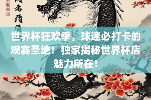 世界杯狂欢季，球迷必打卡的观赛圣地！独家揭秘世界杯店魅力所在！