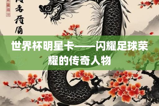 世界杯明星卡——闪耀足球荣耀的传奇人物漯河市盈旭机械设备有限公司