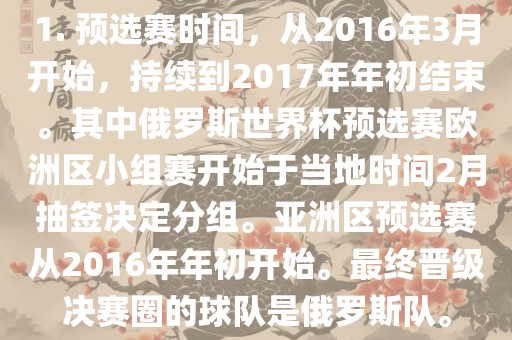 1. 预选赛时间，从2016年3月开始，持续到2017年年初结束。其中俄罗斯世界杯预选赛欧洲区小组赛开始于当地时间2月抽签决定分组。亚洲区预选赛从2016年年初开始。最终晋级决赛圈的球队是俄罗斯队。