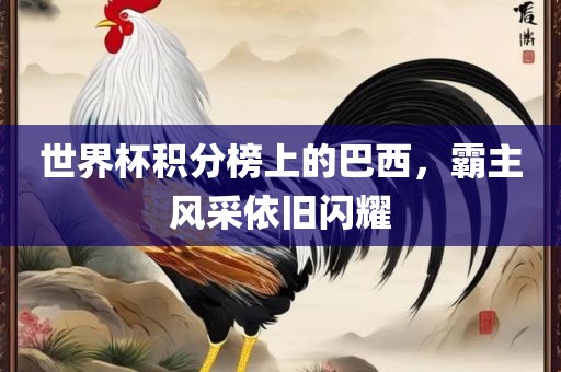世界杯积分榜上的巴西，霸主风采依旧闪耀