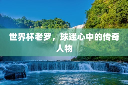 世界杯老罗，球迷心中的传奇人物