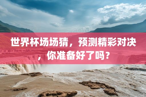 世界杯场场猜，预测精彩对决，你准备好了吗？漯河市盈旭机械设备有限公司