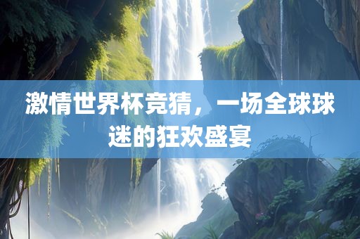 激情世界杯竞猜，一场全球球迷的狂欢盛宴