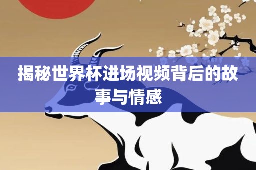 揭秘世界杯进场视频背后的故事与情感