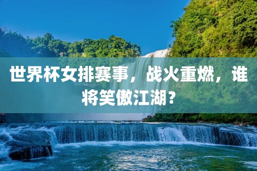 世界杯女排赛事，战火重燃，谁将笑傲江湖？