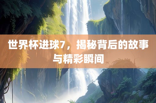世界杯进球7，揭秘背后的故事与精彩瞬间