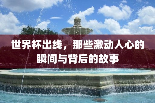 世界杯出线，那些激动人心的瞬间与背后的故事