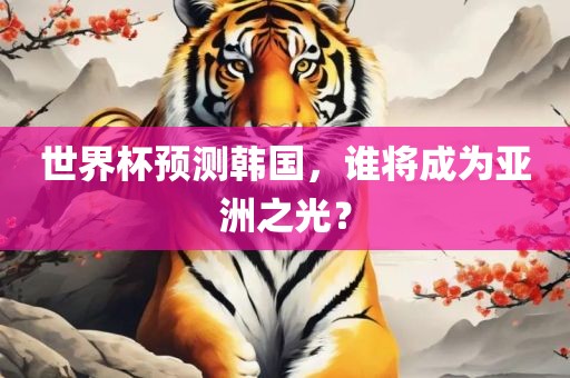 世界杯预测韩国，谁将成为亚洲之光？