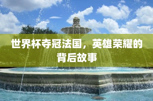 世界杯夺冠法国，英雄荣耀的背后故事