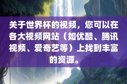 关于世界杯的视频，您可以在各大视频网站（如优酷、腾讯视频、爱奇艺等）上找到丰富的资源。